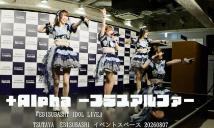 +Alpha -プラスアルファ-  『EBISUBASHI IDOL LIVE』 📍 TSUTAYA EBISUBASHI イベントスペース 20260807