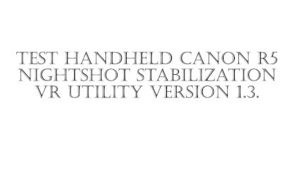 Test VR Utility stabilization handheld  nightshots Canon R5
