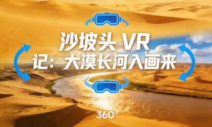 《沙坡头 VR 记：大漠长河入画来》Shapotou VR Journal: Desert and Long River Come Alive in Panorama